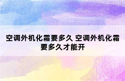 空调外机化霜要多久 空调外机化霜要多久才能开